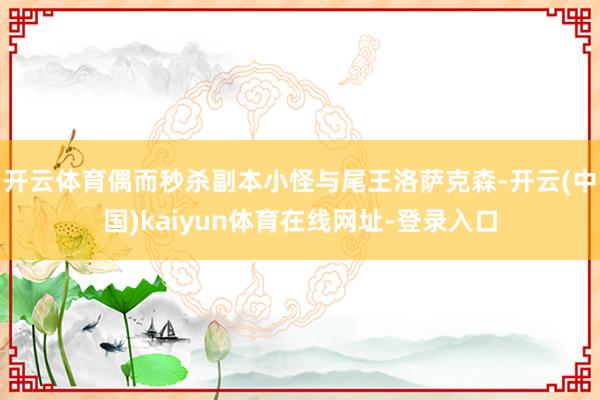 开云体育偶而秒杀副本小怪与尾王洛萨克森-开云(中国)kaiyun体育在线网址-登录入口