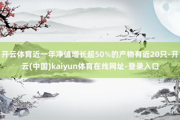 开云体育近一年净值增长超50%的产物有近20只-开云(中国)kaiyun体育在线网址-登录入口