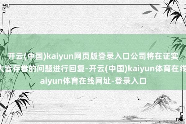 开云(中国)kaiyun网页版登录入口公司将在证实会上对投资者大皆存眷的问题进行回复-开云(中国)kaiyun体育在线网址-登录入口