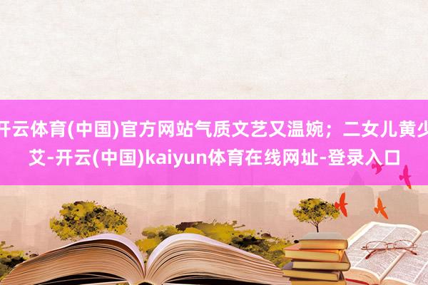 开云体育(中国)官方网站气质文艺又温婉；二女儿黄少艾-开云(中国)kaiyun体育在线网址-登录入口