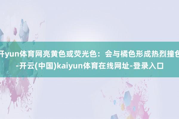 开yun体育网亮黄色或荧光色：会与橘色形成热烈撞色-开云(中国)kaiyun体育在线网址-登录入口