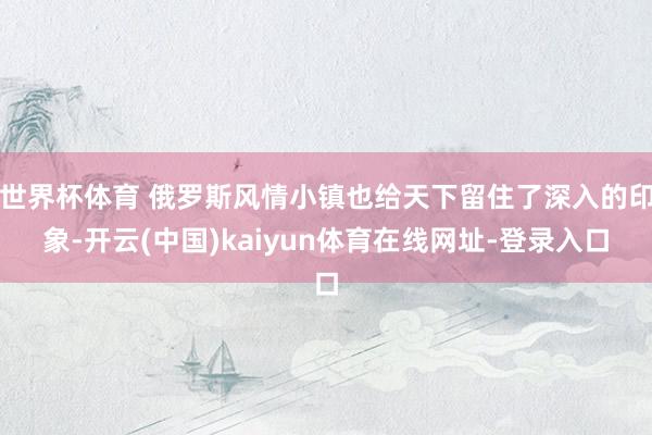 世界杯体育 俄罗斯风情小镇也给天下留住了深入的印象-开云(中国)kaiyun体育在线网址-登录入口