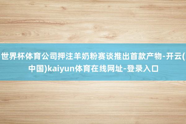世界杯体育公司押注羊奶粉赛谈推出首款产物-开云(中国)kaiyun体育在线网址-登录入口