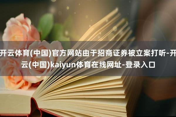 开云体育(中国)官方网站由于招商证券被立案打听-开云(中国)kaiyun体育在线网址-登录入口