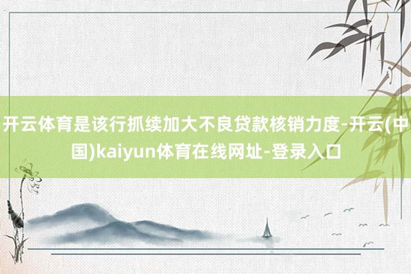 开云体育是该行抓续加大不良贷款核销力度-开云(中国)kaiyun体育在线网址-登录入口