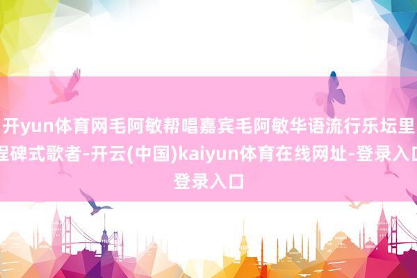 开yun体育网毛阿敏帮唱嘉宾毛阿敏　华语流行乐坛里程碑式歌者-开云(中国)kaiyun体育在线网址-登录入口