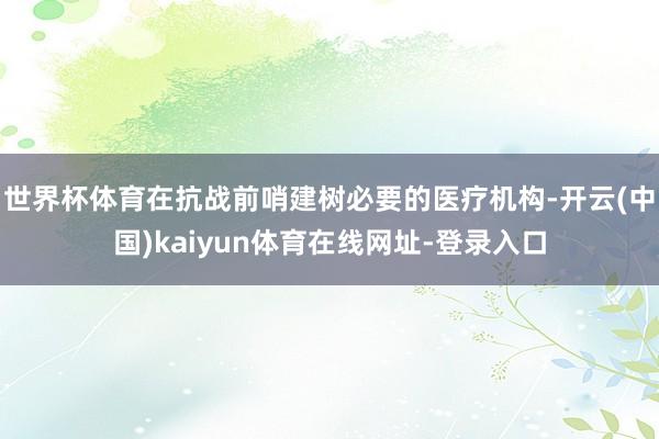 世界杯体育在抗战前哨建树必要的医疗机构-开云(中国)kaiyun体育在线网址-登录入口