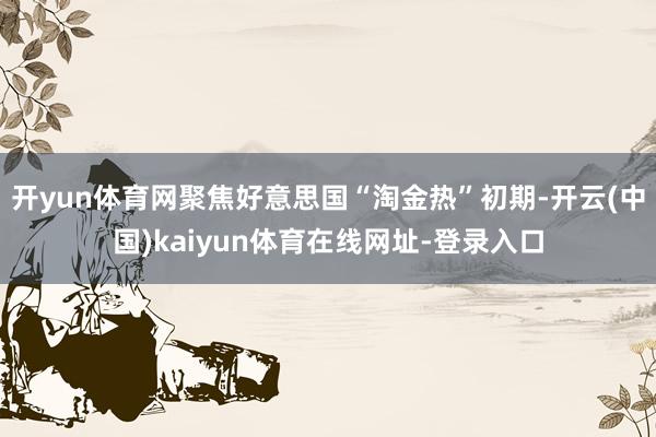 开yun体育网聚焦好意思国“淘金热”初期-开云(中国)kaiyun体育在线网址-登录入口