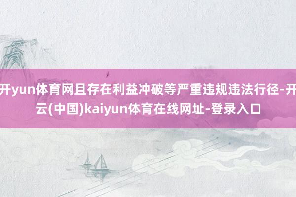 开yun体育网且存在利益冲破等严重违规违法行径-开云(中国)kaiyun体育在线网址-登录入口