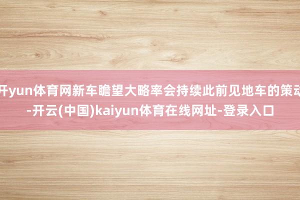 开yun体育网新车瞻望大略率会持续此前见地车的策动-开云(中国)kaiyun体育在线网址-登录入口
