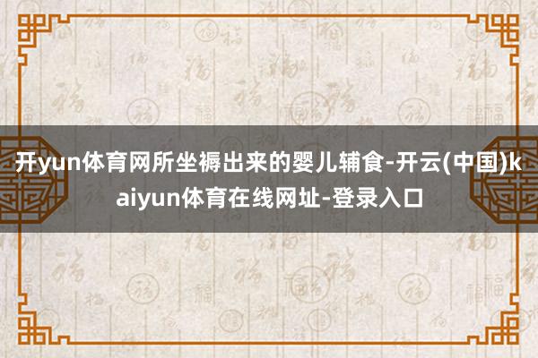 开yun体育网所坐褥出来的婴儿辅食-开云(中国)kaiyun体育在线网址-登录入口