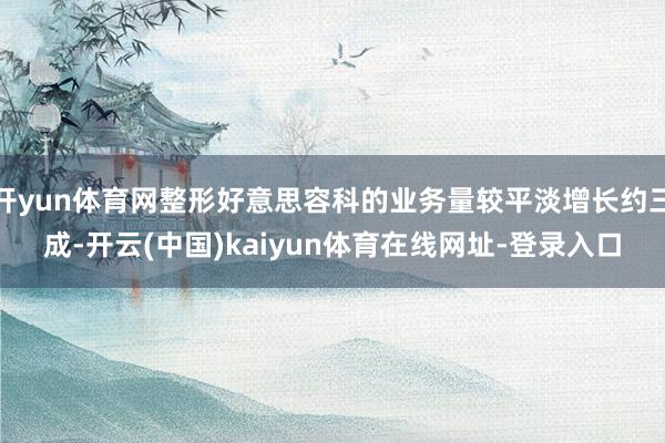 开yun体育网整形好意思容科的业务量较平淡增长约三成-开云(中国)kaiyun体育在线网址-登录入口