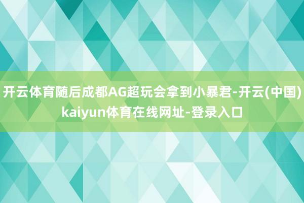开云体育随后成都AG超玩会拿到小暴君-开云(中国)kaiyun体育在线网址-登录入口
