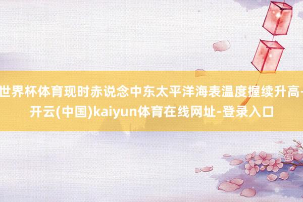 世界杯体育现时赤说念中东太平洋海表温度握续升高-开云(中国)kaiyun体育在线网址-登录入口