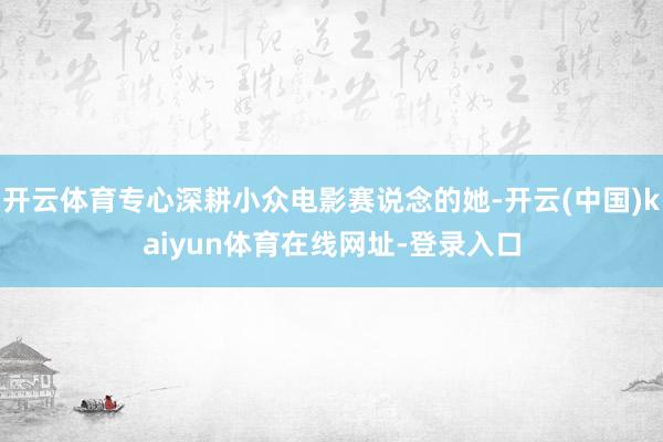 开云体育专心深耕小众电影赛说念的她-开云(中国)kaiyun体育在线网址-登录入口