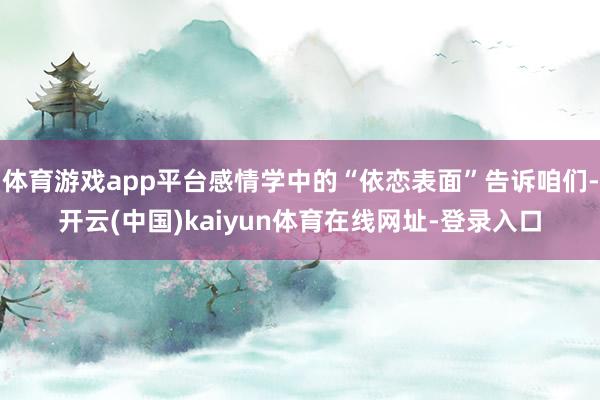 体育游戏app平台感情学中的“依恋表面”告诉咱们-开云(中国)kaiyun体育在线网址-登录入口