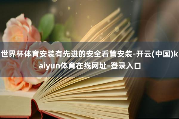 世界杯体育安装有先进的安全看管安装-开云(中国)kaiyun体育在线网址-登录入口