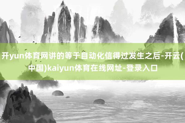 开yun体育网讲的等于自动化信得过发生之后-开云(中国)kaiyun体育在线网址-登录入口