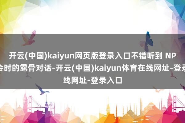开云(中国)kaiyun网页版登录入口不错听到 NPC 约会时的露骨对话-开云(中国)kaiyun体育在线网址-登录入口