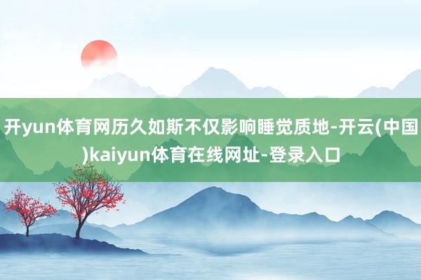 开yun体育网历久如斯不仅影响睡觉质地-开云(中国)kaiyun体育在线网址-登录入口