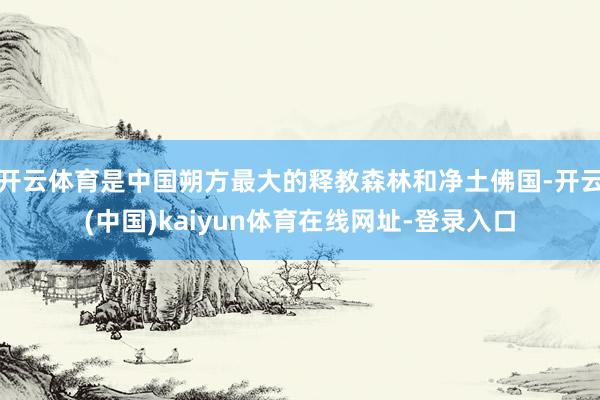 开云体育是中国朔方最大的释教森林和净土佛国-开云(中国)kaiyun体育在线网址-登录入口