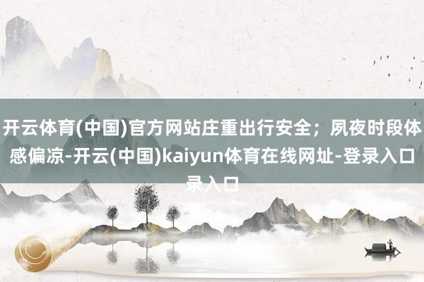 开云体育(中国)官方网站庄重出行安全；夙夜时段体感偏凉-开云(中国)kaiyun体育在线网址-登录入口