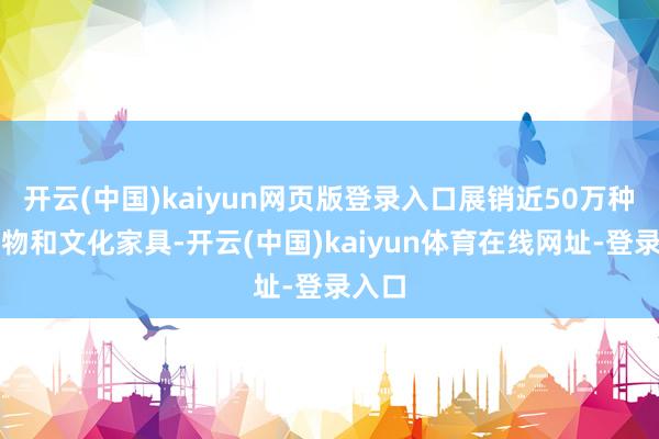开云(中国)kaiyun网页版登录入口展销近50万种出书物和文化家具-开云(中国)kaiyun体育在线网址-登录入口