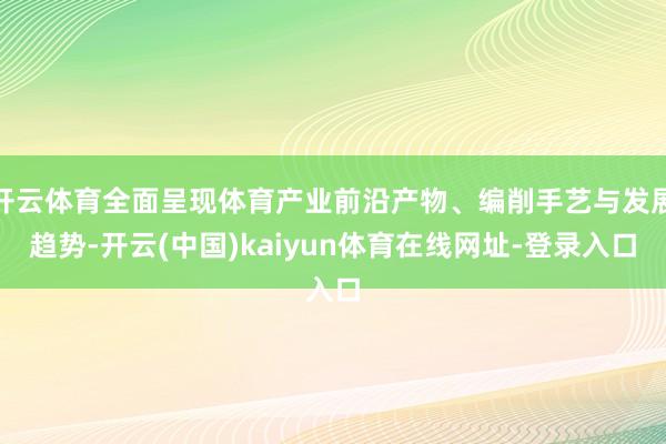 开云体育全面呈现体育产业前沿产物、编削手艺与发展趋势-开云(中国)kaiyun体育在线网址-登录入口