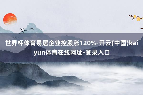 世界杯体育易居企业控股涨120%-开云(中国)kaiyun体育在线网址-登录入口