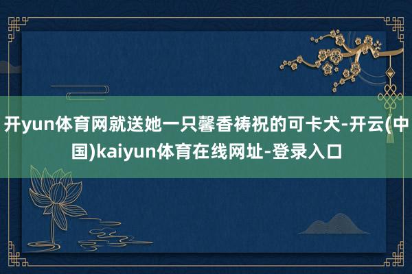 开yun体育网就送她一只馨香祷祝的可卡犬-开云(中国)kaiyun体育在线网址-登录入口