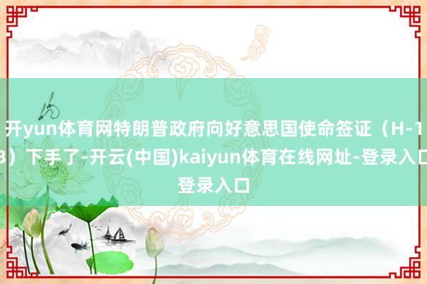 开yun体育网特朗普政府向好意思国使命签证(H-1B)下手了-开云(中国)kaiyun体育在线网址-登录入口