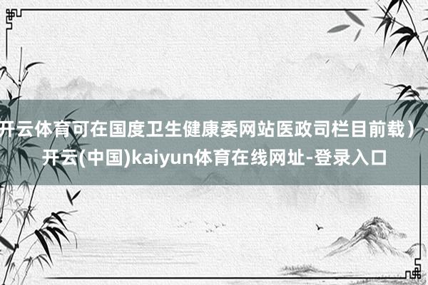 开云体育可在国度卫生健康委网站医政司栏目前载）-开云(中国)kaiyun体育在线网址-登录入口