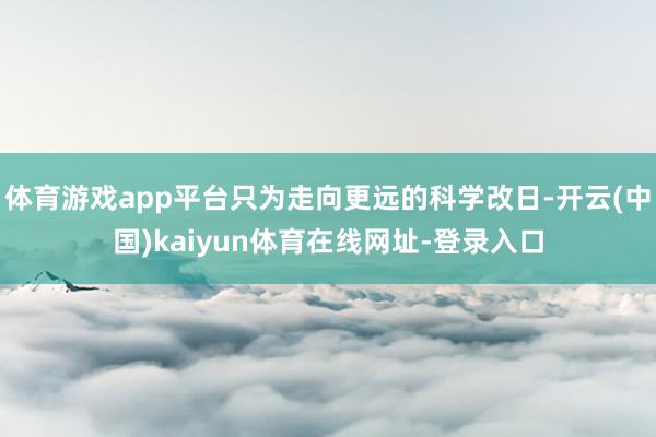 体育游戏app平台只为走向更远的科学改日-开云(中国)kaiyun体育在线网址-登录入口