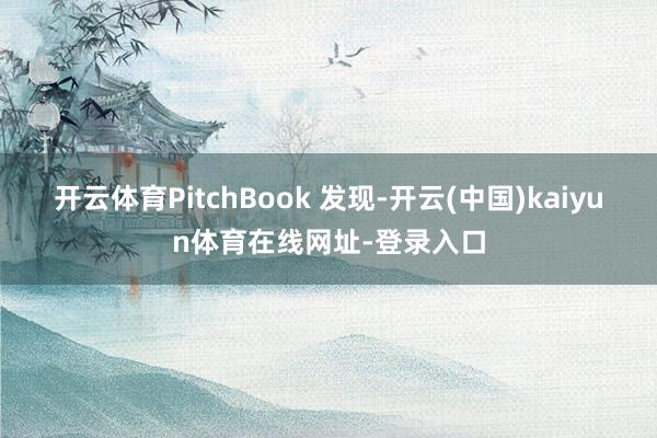 开云体育PitchBook 发现-开云(中国)kaiyun体育在线网址-登录入口