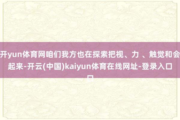 开yun体育网咱们我方也在探索把视、力 、触觉和会起来-开云(中国)kaiyun体育在线网址-登录入口