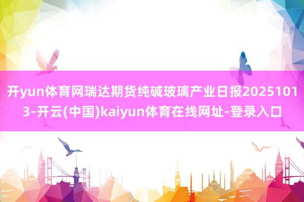 开yun体育网瑞达期货纯碱玻璃产业日报20251013-开云(中国)kaiyun体育在线网址-登录入口