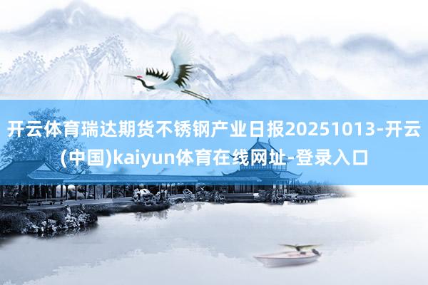 开云体育瑞达期货不锈钢产业日报20251013-开云(中国)kaiyun体育在线网址-登录入口