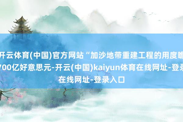 开云体育(中国)官方网站“加沙地带重建工程的用度瞻望在700亿好意思元-开云(中国)kaiyun体育在线网址-登录入口