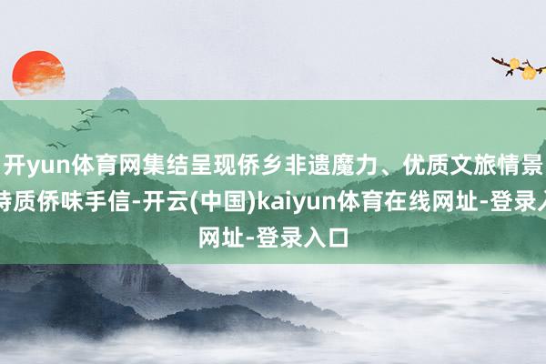 开yun体育网集结呈现侨乡非遗魔力、优质文旅情景和特质侨味手信-开云(中国)kaiyun体育在线网址-登录入口