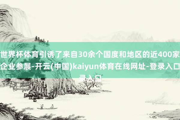 世界杯体育引诱了来自30余个国度和地区的近400家企业参展-开云(中国)kaiyun体育在线网址-登录入口