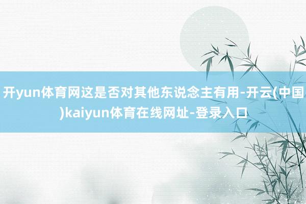 开yun体育网这是否对其他东说念主有用-开云(中国)kaiyun体育在线网址-登录入口