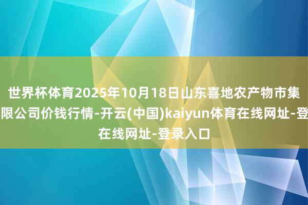世界杯体育2025年10月18日山东喜地农产物市集处理有限公司价钱行情-开云(中国)kaiyun体育在线网址-登录入口