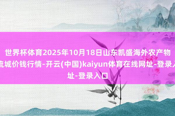 世界杯体育2025年10月18日山东凯盛海外农产物物流城价钱行情-开云(中国)kaiyun体育在线网址-登录入口