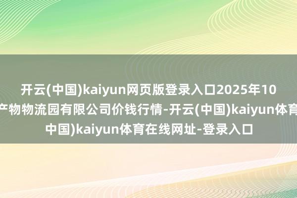 开云(中国)kaiyun网页版登录入口2025年10月18日寿光地利农产物物流园有限公司价钱行情-开云(中国)kaiyun体育在线网址-登录入口