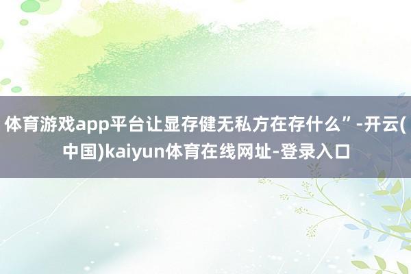 体育游戏app平台让显存健无私方在存什么”-开云(中国)kaiyun体育在线网址-登录入口