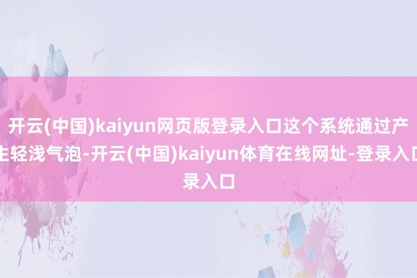 开云(中国)kaiyun网页版登录入口这个系统通过产生轻浅气泡-开云(中国)kaiyun体育在线网址-登录入口