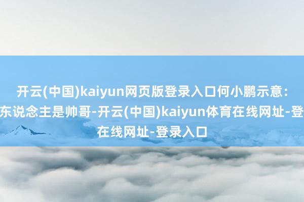 开云(中国)kaiyun网页版登录入口何小鹏示意：“一个东说念主是帅哥-开云(中国)kaiyun体育在线网址-登录入口