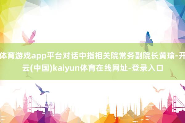 体育游戏app平台对话中指相关院常务副院长黄瑜-开云(中国)kaiyun体育在线网址-登录入口