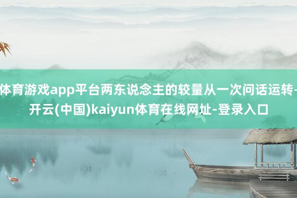 体育游戏app平台两东说念主的较量从一次问话运转-开云(中国)kaiyun体育在线网址-登录入口