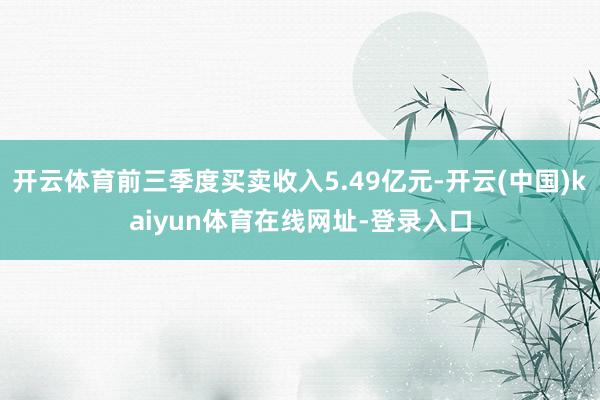 开云体育前三季度买卖收入5.49亿元-开云(中国)kaiyun体育在线网址-登录入口